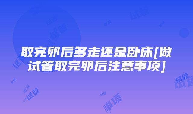 取完卵后多走还是卧床[做试管取完卵后注意事项]