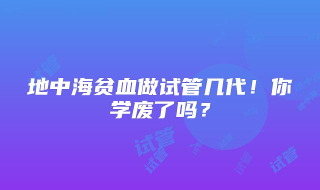 地中海贫血做试管几代！你学废了吗？