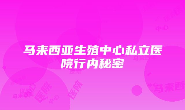 马来西亚生殖中心私立医院行内秘密