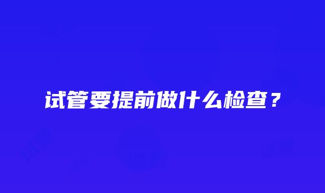 试管要提前做什么检查？