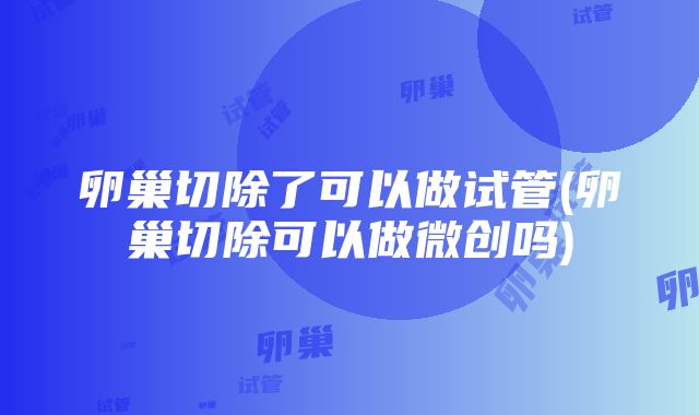 卵巢切除了可以做试管(卵巢切除可以做微创吗)