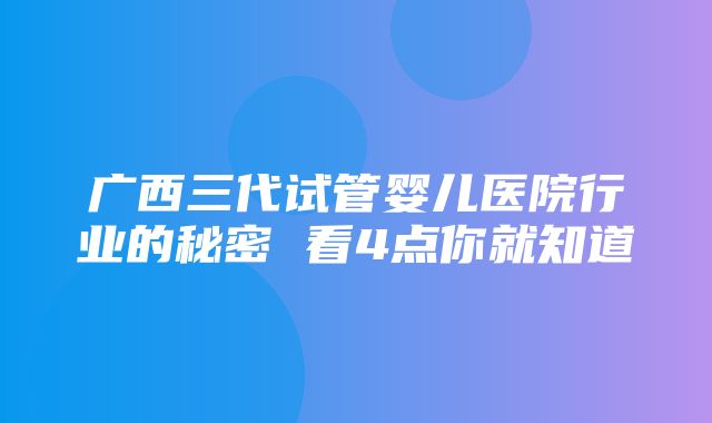 广西三代试管婴儿医院行业的秘密 看4点你就知道