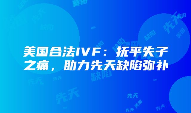 美国合法IVF：抚平失子之痛，助力先天缺陷弥补