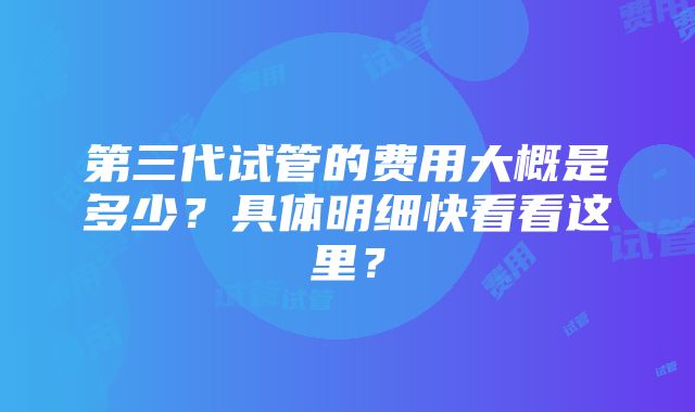 第三代试管的费用大概是多少？具体明细快看看这里？