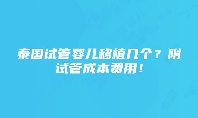 泰国试管婴儿移植几个？附试管成本费用！