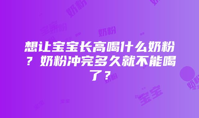 想让宝宝长高喝什么奶粉？奶粉冲完多久就不能喝了？