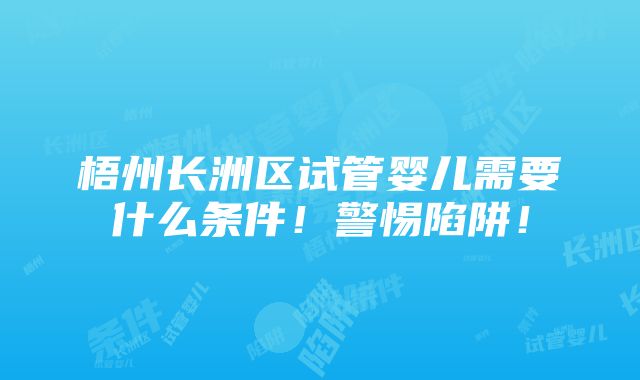 梧州长洲区试管婴儿需要什么条件！警惕陷阱！