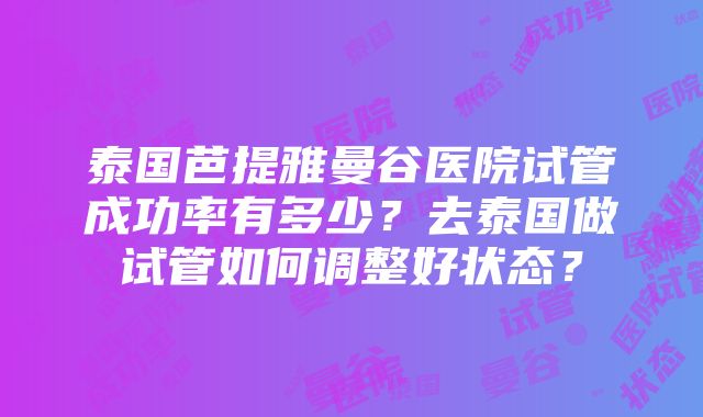 泰国芭提雅曼谷医院试管成功率有多少？去泰国做试管如何调整好状态？