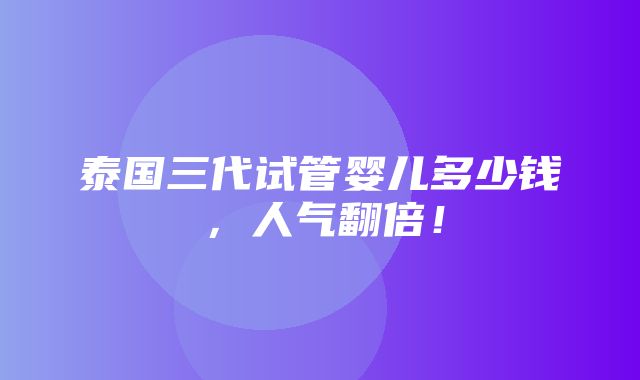 泰国三代试管婴儿多少钱，人气翻倍！