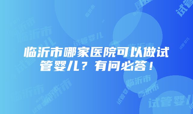 临沂市哪家医院可以做试管婴儿？有问必答！