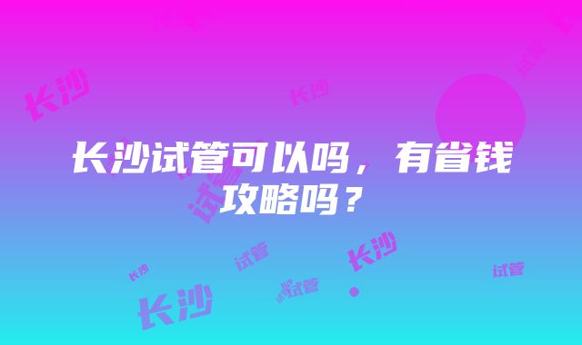 长沙试管可以吗，有省钱攻略吗？