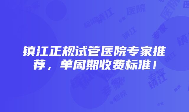 镇江正规试管医院专家推荐，单周期收费标准！