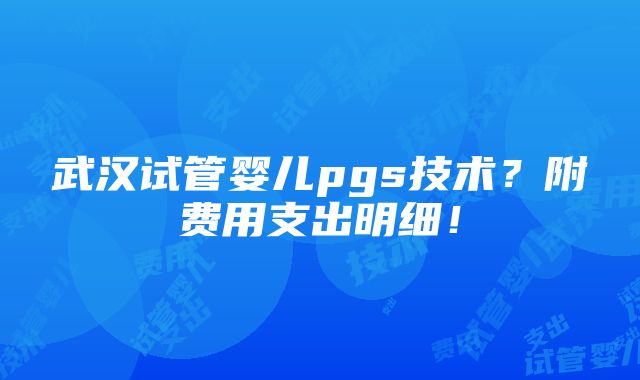 武汉试管婴儿pgs技术？附费用支出明细！