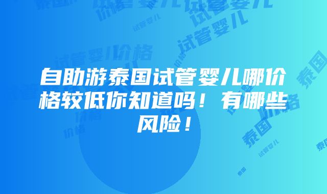 自助游泰国试管婴儿哪价格较低你知道吗！有哪些风险！