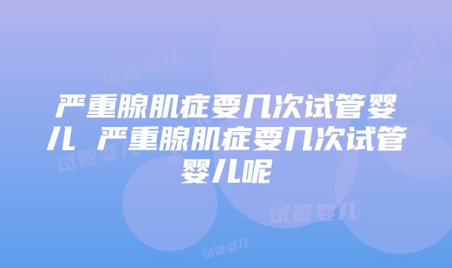 严重腺肌症要几次试管婴儿 严重腺肌症要几次试管婴儿呢