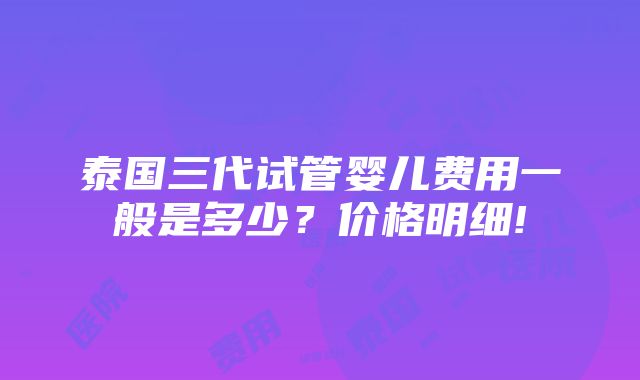 泰国三代试管婴儿费用一般是多少？价格明细!