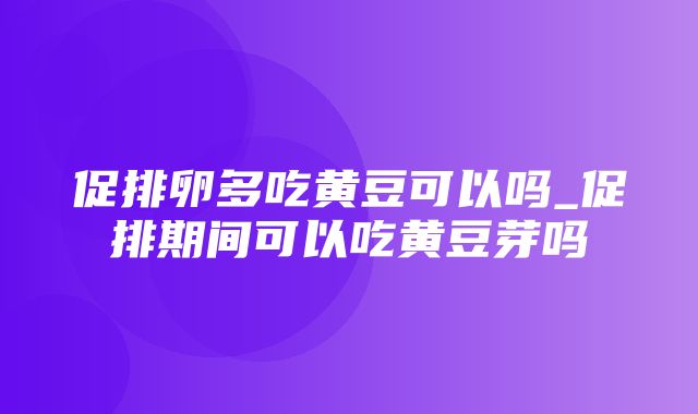 促排卵多吃黄豆可以吗_促排期间可以吃黄豆芽吗