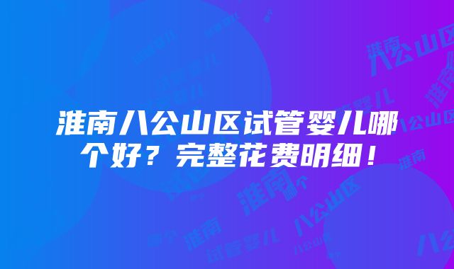 淮南八公山区试管婴儿哪个好？完整花费明细！