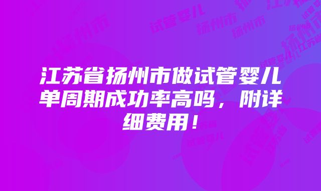 江苏省扬州市做试管婴儿单周期成功率高吗，附详细费用！