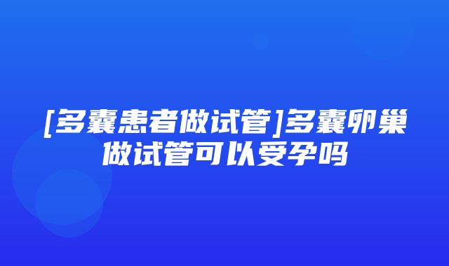 [多囊患者做试管]多囊卵巢做试管可以受孕吗