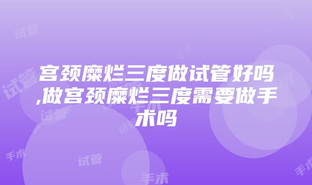 宫颈糜烂三度做试管好吗,做宫颈糜烂三度需要做手术吗