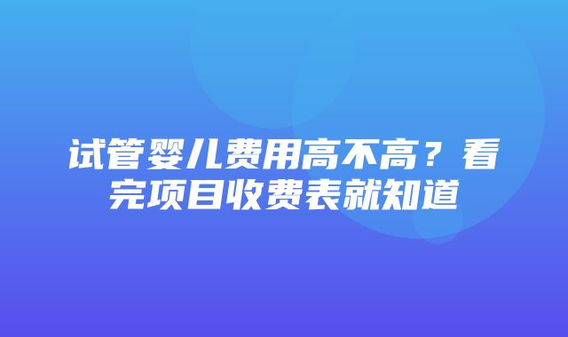 试管婴儿费用高不高？看完项目收费表就知道