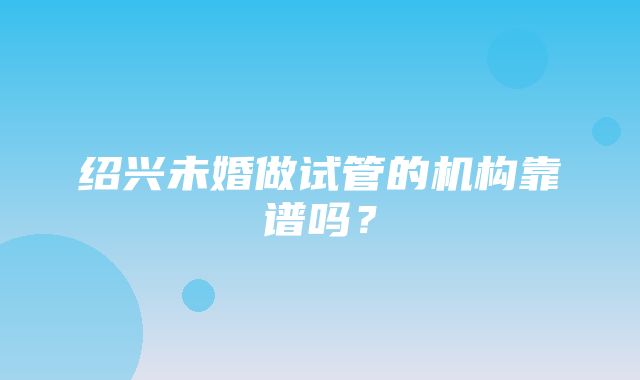 绍兴未婚做试管的机构靠谱吗？