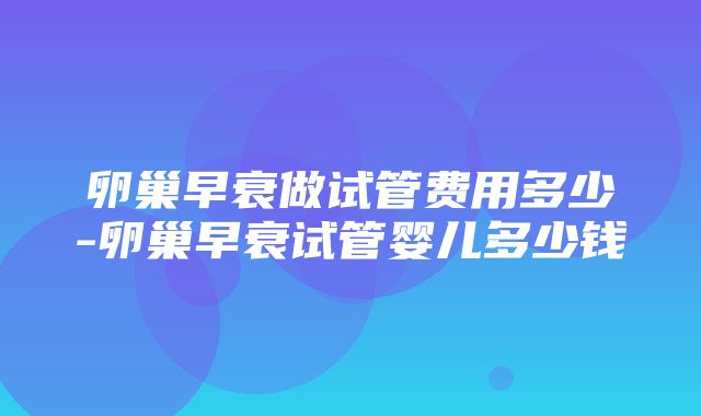 卵巢早衰做试管费用多少-卵巢早衰试管婴儿多少钱