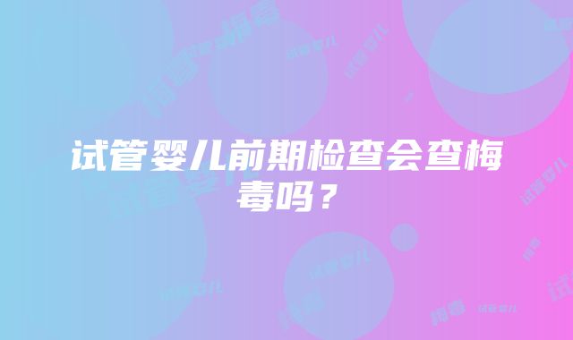 试管婴儿前期检查会查梅毒吗？