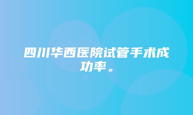 四川华西医院试管手术成功率。