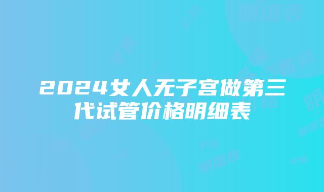 2024女人无子宫做第三代试管价格明细表