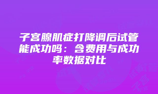 子宫腺肌症打降调后试管能成功吗：含费用与成功率数据对比