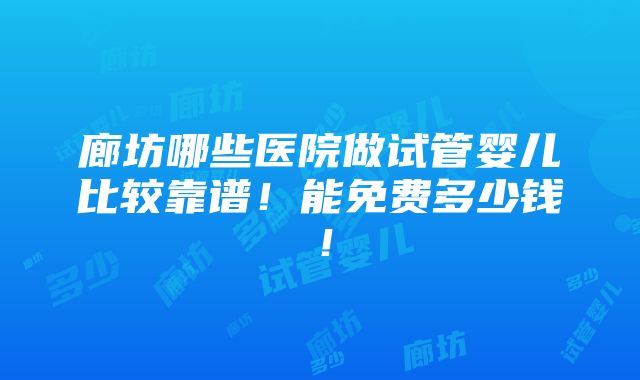 廊坊哪些医院做试管婴儿比较靠谱！能免费多少钱！