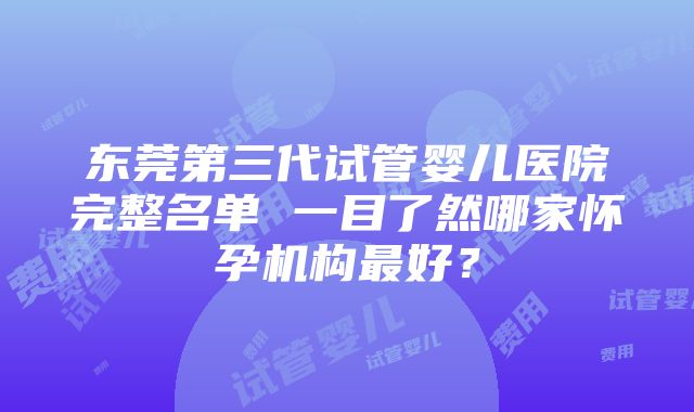 东莞第三代试管婴儿医院完整名单 一目了然哪家怀孕机构最好？