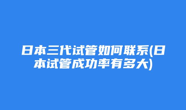 日本三代试管如何联系(日本试管成功率有多大)