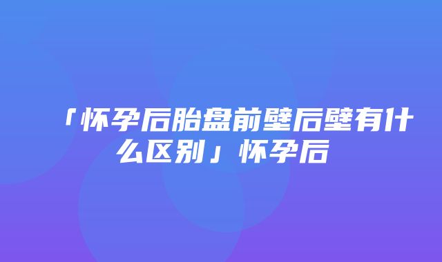 「怀孕后胎盘前壁后壁有什么区别」怀孕后