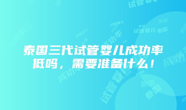 泰国三代试管婴儿成功率低吗，需要准备什么！