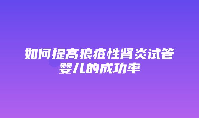 如何提高狼疮性肾炎试管婴儿的成功率