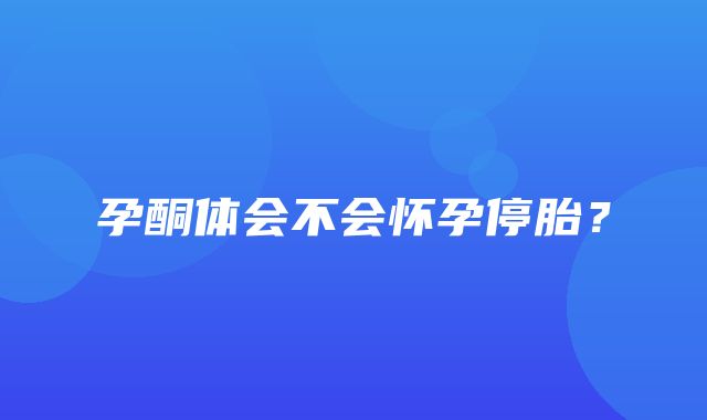 孕酮体会不会怀孕停胎？