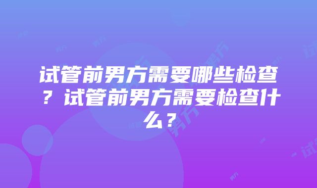 试管前男方需要哪些检查？试管前男方需要检查什么？