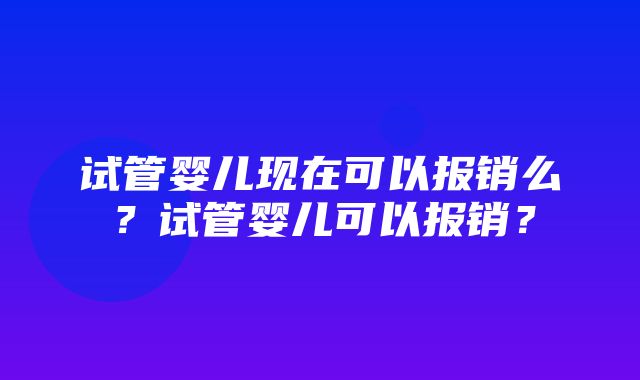 试管婴儿现在可以报销么？试管婴儿可以报销？