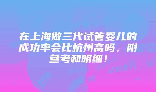 在上海做三代试管婴儿的成功率会比杭州高吗，附参考和明细！