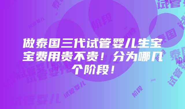 做泰国三代试管婴儿生宝宝费用贵不贵！分为哪几个阶段！