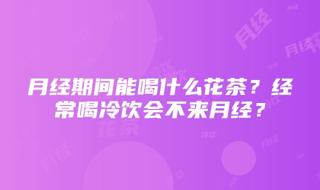 月经期间能喝什么花茶？经常喝冷饮会不来月经？