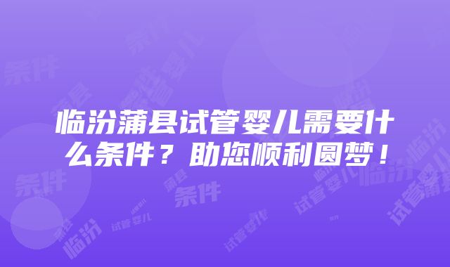 临汾蒲县试管婴儿需要什么条件？助您顺利圆梦！