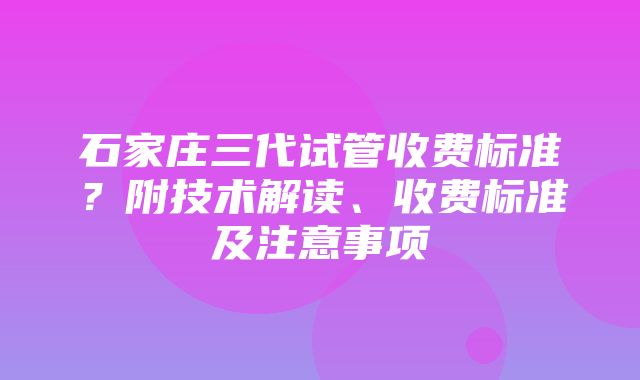 石家庄三代试管收费标准？附技术解读、收费标准及注意事项