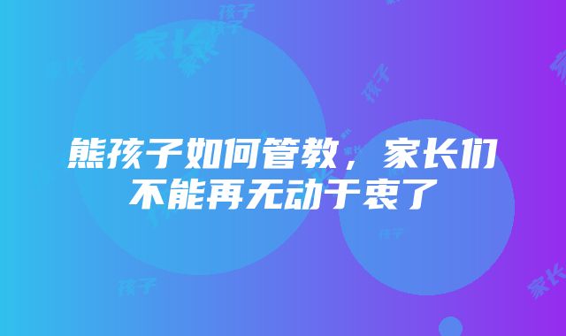 熊孩子如何管教，家长们不能再无动于衷了