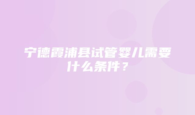 宁德霞浦县试管婴儿需要什么条件？