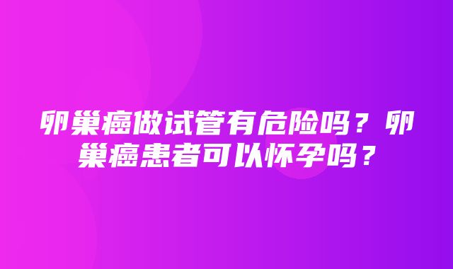 卵巢癌做试管有危险吗？卵巢癌患者可以怀孕吗？