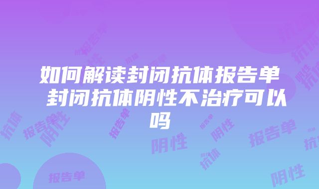 如何解读封闭抗体报告单 封闭抗体阴性不治疗可以吗